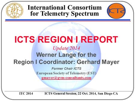 ICTS REGION I REPORT Update 2014 Werner Lange for the Region I Coordinator: Gerhard Mayer Former Chair ICTS European Society of Telemetry (EST)