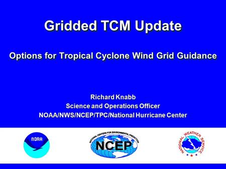 Gridded TCM Update Options for Tropical Cyclone Wind Grid Guidance Richard Knabb Science and Operations Officer NOAA/NWS/NCEP/TPC/National Hurricane Center.