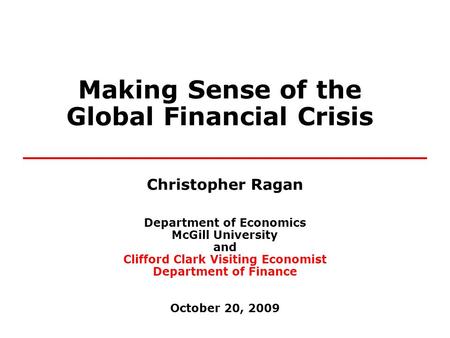 Making Sense of the Global Financial Crisis Christopher Ragan Department of Economics McGill University and Clifford Clark Visiting Economist Department.
