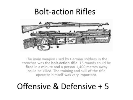 The main weapon used by German soldiers in the trenches was the bolt-action rifle. 15 rounds could be fired in a minute and a person 1,400 metres away.