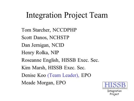 Integration Project Team Tom Starcher, NCCDPHP Scott Danos, NCHSTP Dan Jernigan, NCID Henry Rolka, NIP Roseanne English, HISSB Exec. Sec. Kim Marsh, HISSB.