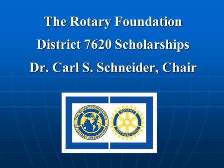 The Rotary Foundation District 7620 Scholarships Dr. Carl S. Schneider, Chair.