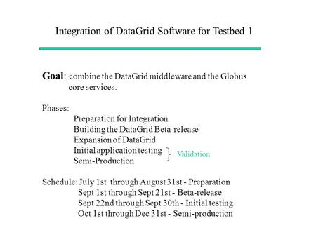 Integration of DataGrid Software for Testbed 1 Goal: combine the DataGrid middleware and the Globus core services. Phases: Preparation for Integration.