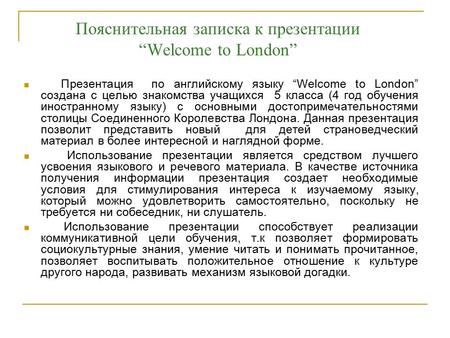 Пояснительная записка к презентации “Welcome to London” Презентация по английскому языку “Welcome to London” создана с целью знакомства учащихся 5 класса.