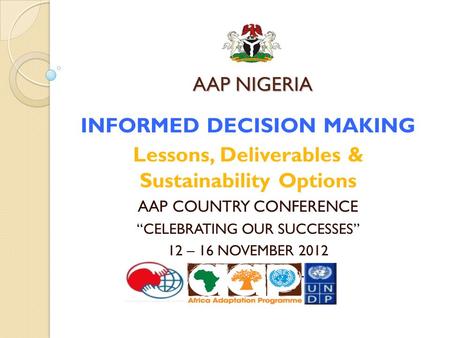 AAP NIGERIA INFORMED DECISION MAKING Lessons, Deliverables & Sustainability Options AAP COUNTRY CONFERENCE “CELEBRATING OUR SUCCESSES” 12 – 16 NOVEMBER.
