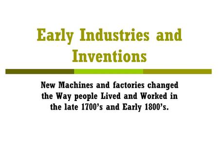 Early Industries and Inventions New Machines and factories changed the Way people Lived and Worked in the late 1700’s and Early 1800’s.