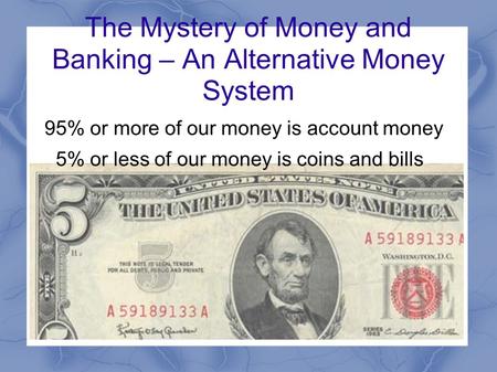 The Mystery of Money and Banking – An Alternative Money System 95% or more of our money is account money 5% or less of our money is coins and bills.