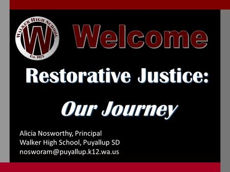 Restorative Justice: Our Journey Alicia Nosworthy, Principal Walker High School, Puyallup SD