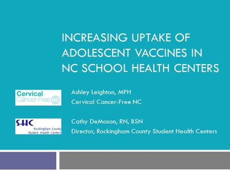 INCREASING UPTAKE OF ADOLESCENT VACCINES IN NC SCHOOL HEALTH CENTERS Ashley Leighton, MPH Cervical Cancer-Free NC Cathy DeMason, RN, BSN Director, Rockingham.