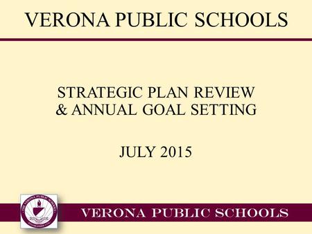 VERONA PUBLIC SCHOOLS STRATEGIC PLAN REVIEW & ANNUAL GOAL SETTING JULY 2015 VERONA PUBLIC SCHOOLS.