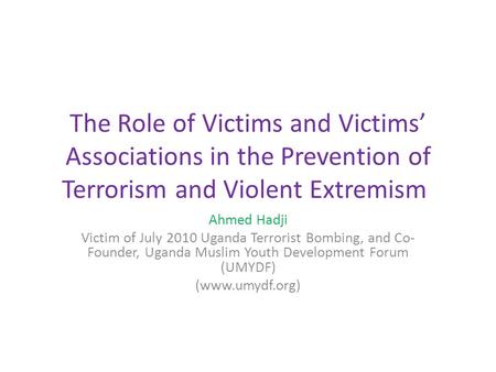 The Role of Victims and Victims’ Associations in the Prevention of Terrorism and Violent Extremism Ahmed Hadji Victim of July 2010 Uganda Terrorist Bombing,