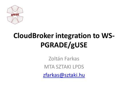 CloudBroker integration to WS- PGRADE/gUSE Zoltán Farkas MTA SZTAKI LPDS