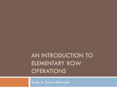 AN INTRODUCTION TO ELEMENTARY ROW OPERATIONS Tools to Solve Matrices.
