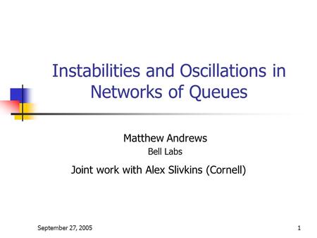 September 27, 20051 Instabilities and Oscillations in Networks of Queues Matthew Andrews Bell Labs Joint work with Alex Slivkins (Cornell)
