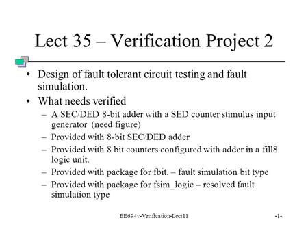 EE694v-Verification-Lect11-1- Lect 35 – Verification Project 2 Design of fault tolerant circuit testing and fault simulation. What needs verified –A SEC/DED.