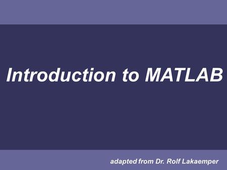 Introduction to MATLAB adapted from Dr. Rolf Lakaemper.