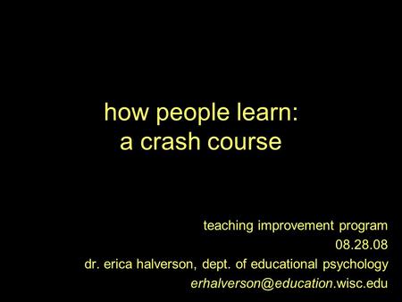 How people learn: a crash course teaching improvement program 08.28.08 dr. erica halverson, dept. of educational psychology
