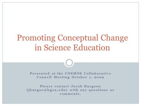 Promoting Conceptual Change in Science Education Presented at the COSMOS Collaborative Council Meeting October 1, 2009 Please contact Jacob Burgoon