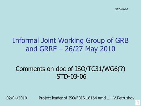 Informal Joint Working Group of GRB and GRRF – 26/27 May 2010 Comments on doc of ISO/TC31/WG6(?) STD-03-06 02/04/2010 Project leader of ISO/FDIS 18164.