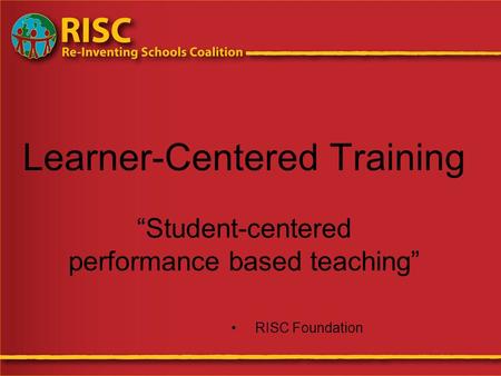 Learner-Centered Training “Student-centered performance based teaching” RISC Foundation.
