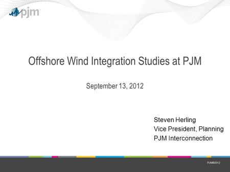 PJM©2012 Offshore Wind Integration Studies at PJM September 13, 2012 Steven Herling Vice President, Planning PJM Interconnection.