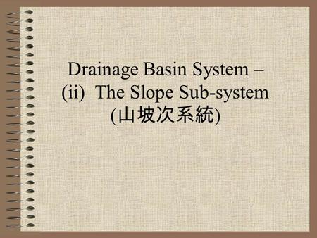 Drainage Basin System – (ii) The Slope Sub-system (山坡次系統)