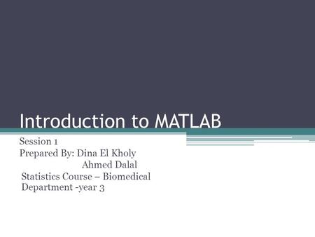 Introduction to MATLAB Session 1 Prepared By: Dina El Kholy Ahmed Dalal Statistics Course – Biomedical Department -year 3.