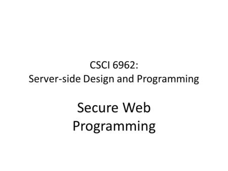 CSCI 6962: Server-side Design and Programming Secure Web Programming.