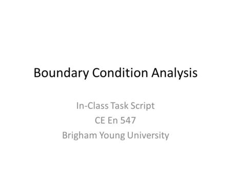Boundary Condition Analysis In-Class Task Script CE En 547 Brigham Young University.
