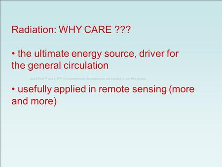 Radiation: WHY CARE ??? the ultimate energy source, driver for the general circulation usefully applied in remote sensing (more and more)