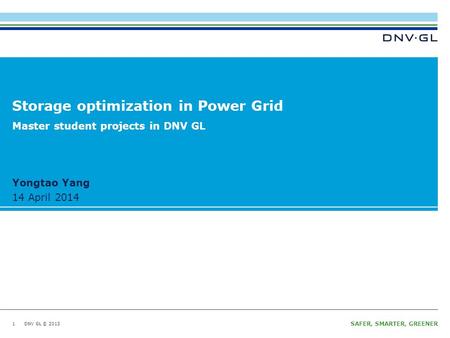 DNV GL © 2013 14 April 2014 SAFER, SMARTER, GREENER DNV GL © 2013 14 April 2014 Yongtao Yang Storage optimization in Power Grid 1 Master student projects.