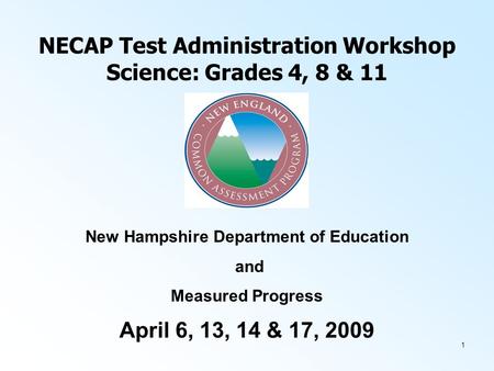 1 NECAP Test Administration Workshop Science: Grades 4, 8 & 11 April 6, 13, 14 & 17, 2009 New Hampshire Department of Education and Measured Progress.