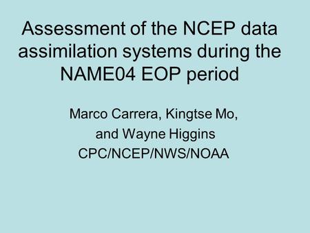 Assessment of the NCEP data assimilation systems during the NAME04 EOP period Marco Carrera, Kingtse Mo, and Wayne Higgins CPC/NCEP/NWS/NOAA.