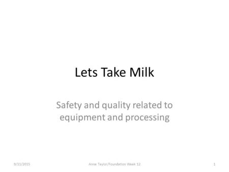 Lets Take Milk Safety and quality related to equipment and processing 9/11/20151Anne Taylor/Foundation Week 12.