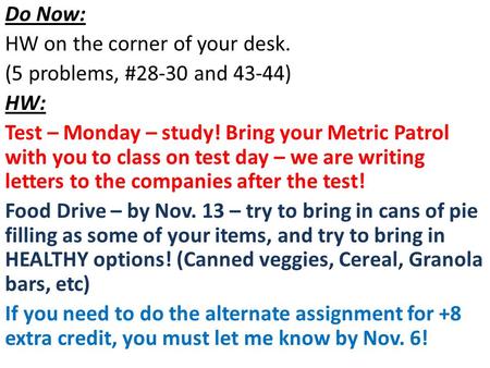 Do Now: HW on the corner of your desk. (5 problems, #28-30 and 43-44) HW: Test – Monday – study! Bring your Metric Patrol with you to class on test day.