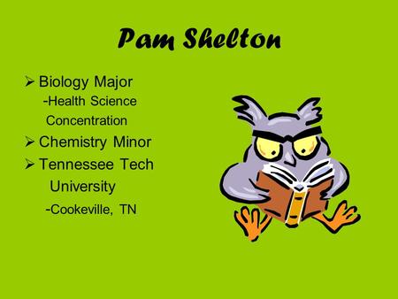 Pam Shelton  Biology Major - Health Science Concentration  Chemistry Minor  Tennessee Tech University - Cookeville, TN.