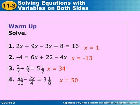 Warm Up Solve. 1. 2x + 9x – 3x + 8 = 16 2. – 4 = 6x + 22 – 4x 3. + = 5 4. – = 3 x = 1 x = -13 x = 34 Course 3 11-3 Solving Equations with Variables on.