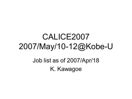 CALICE2007 Job list as of 2007/Apr/18 K. Kawagoe.