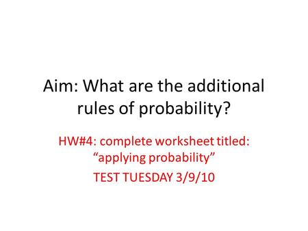 Aim: What are the additional rules of probability? HW#4: complete worksheet titled: “applying probability” TEST TUESDAY 3/9/10.