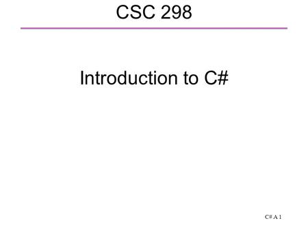 C# A 1 CSC 298 Introduction to C#. C# A 2 What to expect in this class  Background: knowledge of an object oriented language of the C++, Java, … family.