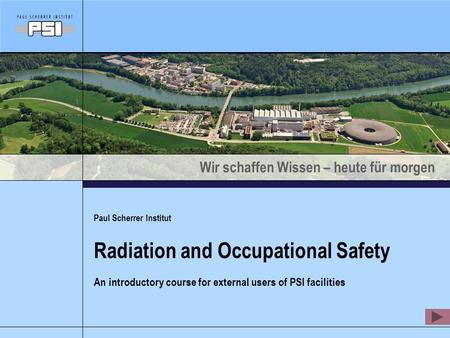 Wir schaffen Wissen – heute für morgen Paul Scherrer Institut Radiation and Occupational Safety An introductory course for external users of PSI facilities.