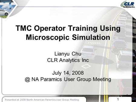 1 Presented at 2008 North American Paramics User Group Meeting 1 TMC Operator Training Using Microscopic Simulation Lianyu Chu CLR Analytics Inc July 14,