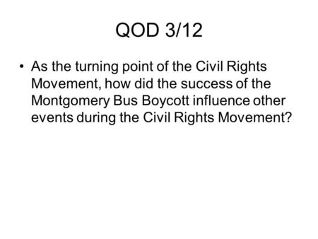 QOD 3/12 As the turning point of the Civil Rights Movement, how did the success of the Montgomery Bus Boycott influence other events during the Civil Rights.