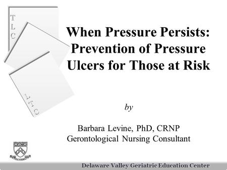TLCTLC TLCTLC LTCLTC LTCLTC Delaware Valley Geriatric Education Center When Pressure Persists: Prevention of Pressure Ulcers for Those at Risk by Barbara.