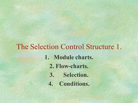 The Selection Control Structure 1. 1.Module charts. 2. Flow-charts. 3. Selection. 4. Conditions.