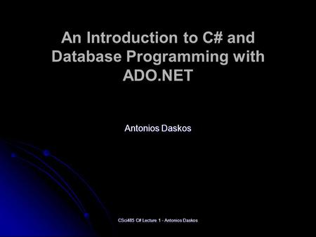 CSci485 C# Lecture 1 - Antonios Daskos An Introduction to C# and Database Programming with ADO.NET Antonios Daskos.