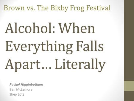 Alcohol: When Everything Falls Apart… Literally Rachel Higginbotham Ben McLemore Shep Lotz Brown vs. The Bixby Frog Festival.