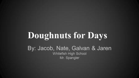 Doughnuts for Days By: Jacob, Nate, Galvan & Jaren Whitefish High School Mr. Spangler.