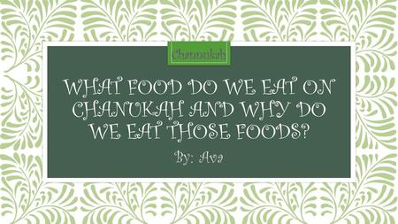 WHAT FOOD DO WE EAT ON CHANUKAH AND WHY DO WE EAT THOSE FOODS? By: Ava Channukah.