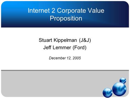 Internet 2 Corporate Value Proposition Stuart Kippelman (J&J) Jeff Lemmer (Ford) December 12, 2005.